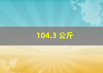 104.3 公斤